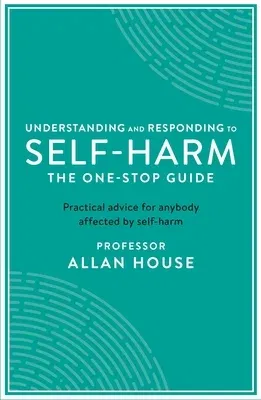 Understanding and Responding to Self-Harm: The One Stop Guide: Practical Advice for Anybody Affected by Self-Harm