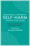 Understanding and Responding to Self-Harm: The One Stop Guide: Practical Advice for Anybody Affected by Self-Harm