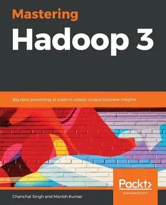 Mastering Hadoop 3: Big data processing at scale to unlock unique business insights