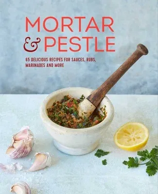 Mortar & Pestle: 65 Delicious Recipes for Sauces, Rubs, Marinades and More