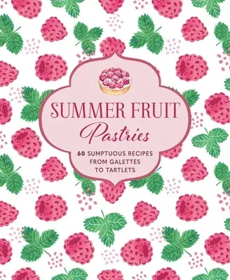 Summer Fruit Pastries: 60 Sumptuous Recipes from Galettes to Tartlets