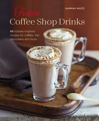 Festive Coffee Shop Drinks: 60 Holiday-Inspired Recipes for Coffees, Hot Chocolates and More