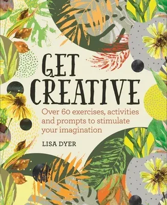 Get Creative: Over 60 Exercises, Activities and Prompts to Stimulate Your Imagination