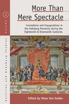 More Than Mere Spectacle: Coronations and Inaugurations in the Habsburg Monarchy During the Eighteenth and Nineteenth Centuries