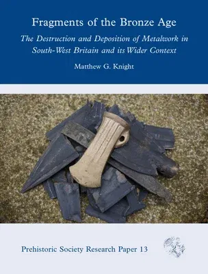 Fragments of the Bronze Age: The Destruction and Deposition of Metalwork in South-West Britain and Its Wider Context