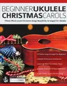 Beginner Ukulele Christmas Carols: Fifteen Much-Loved Christmas Songs Beautifully Arranged For Ukulele