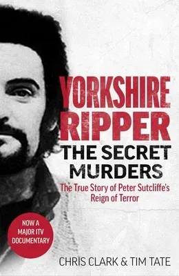 Yorkshire Ripper - The Secret Murders: The True Story of How Peter Sutcliffe's Terrible Reign of Terror Claimed at Least Twenty-Two More Lives