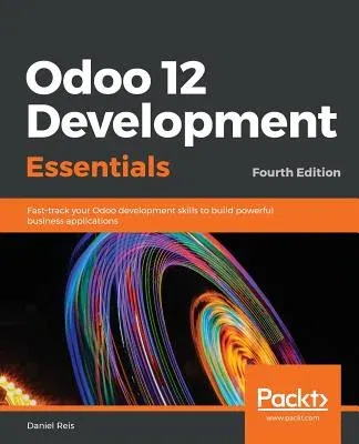 Odoo 12 Development Essentials - Fourth Edition: Fast-track your Odoo development skills to build powerful business applications