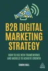 B2B Digital Marketing Strategy: How to Use New Frameworks and Models to Achieve Growth