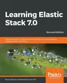 Learning Elastic Stack 7.0 - Second Edition: Distributed search, analytics, and visualization using Elasticsearch, Logstash, Beats, and Kibana, 2nd Ed