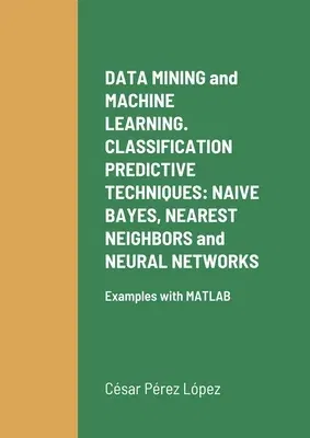 DATA MINING and MACHINE LEARNING. CLASSIFICATION PREDICTIVE TECHNIQUES: NAIVE BAYES, NEAREST NEIGHBORS and NEURAL NETWORKS: Examples with MATLAB