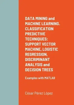 DATA MINING and MACHINE LEARNING. CLASSIFICATION PREDICTIVE TECHNIQUES: SUPPORT VECTOR MACHINE, LOGISTIC REGRESSION, DISCRIMINANT ANALYSIS and DECISIO