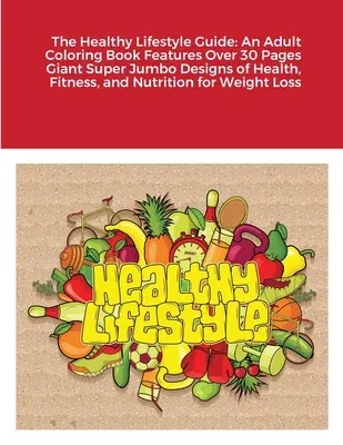 The Healthy Lifestyle Guide: An Adult Coloring Book Features Over 30 Pages Giant Super Jumbo Designs of Health, Fitness, and Nutrition for Weight L