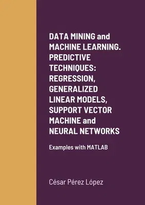 DATA MINING and MACHINE LEARNING. PREDICTIVE TECHNIQUES: REGRESSION, GENERALIZED LINEAR MODELS, SUPPORT VECTOR MACHINE and NEURAL NETWORKS: Examples w