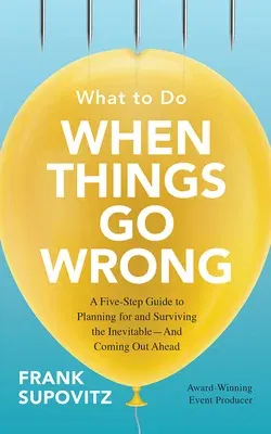 What to Do When Things Go Wrong: A Five-Step Guide to Planning for and Surviving the Inevitable--And Coming Out Ahead