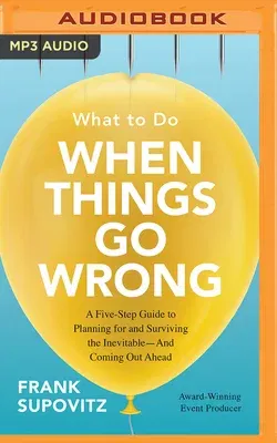 What to Do When Things Go Wrong: A Five-Step Guide to Planning for and Surviving the Inevitable--And Coming Out Ahead