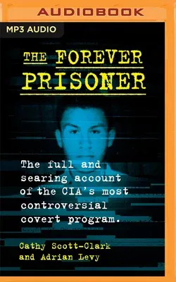 The Forever Prisoner: The Full and Searing Account of the Cia's Most Controversial Covert Program