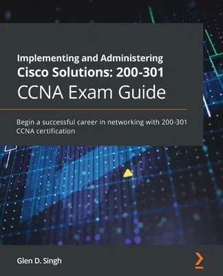 Implementing and Administering Cisco Solutions 200-301 CCNA Exam Guide: Begin a successful career in networking with 200-301 CCNA certification