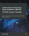 Implementing and Administering Cisco Solutions 200-301 CCNA Exam Guide: Begin a successful career in networking with 200-301 CCNA certification