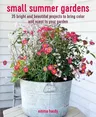 Small Summer Gardens: 35 Bright and Beautiful Projects to Bring Color and Scent to Your Garden