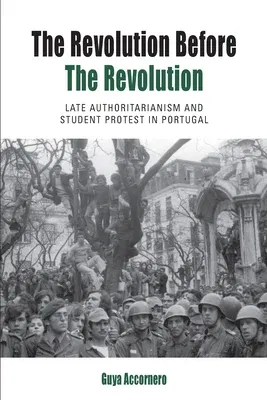 The Revolution Before the Revolution: Late Authoritarianism and Student Protest in Portugal