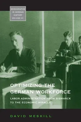 Optimizing the German Workforce: Labor Administration from Bismarck to the Economic Miracle