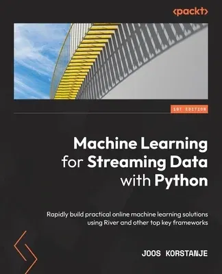 Machine Learning for Streaming Data with Python: Rapidly build practical online machine learning solutions using River and other top key frameworks