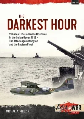 The Darkest Hour: Volume 2: The Japanese Offensive in the Indian Ocean 1942 - The Attack Against Ceylon and the Eastern Fleet