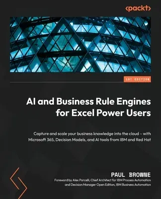 AI and Business Rule Engines for Excel Power Users: Capture and scale your business knowledge into the cloud - with Microsoft 365, Decision Models, an