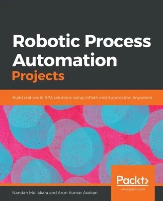 Robotic Process Automation Projects: Build real-world RPA solutions using UiPath and Automation Anywhere