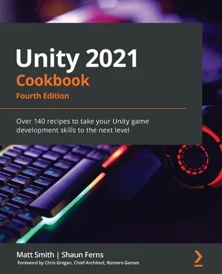 Unity 2021 Cookbook - Fourth Edition: Over 140 recipes to take your Unity game development skills to the next level