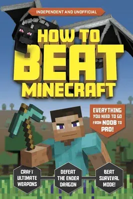 How to Beat Minecraft (Independent & Unofficial): Everything You Need to Go from Noob to Pro!