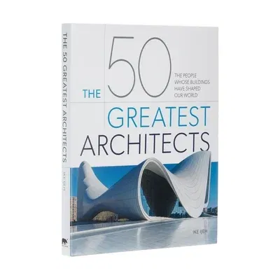 The 50 Greatest Architects: The People Whose Buildings Have Shaped Our World