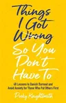 Things I Got Wrong So You Don't Have to: 48 Lessons to Banish Burnout and Avoid Anxiety for Those Who Put Others First