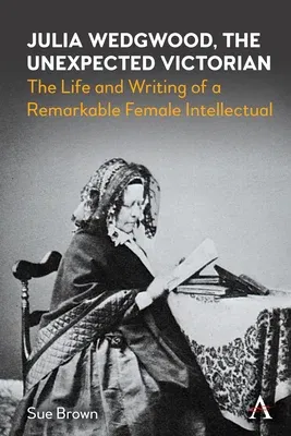 Julia Wedgwood, the Unexpected Victorian: The Life and Writing of a Remarkable Female Intellectual