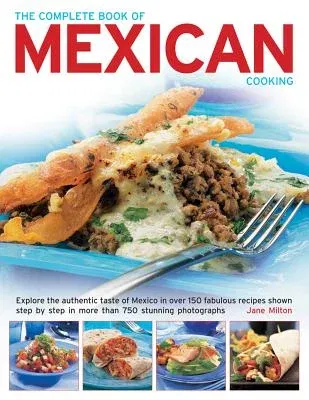 The Complete Book of Mexican Cooking: Explore the Authentic Taste of Mexico in Over 150 Fabulous Recipes Shown Step by Step in More Than 750 Stunning Phot