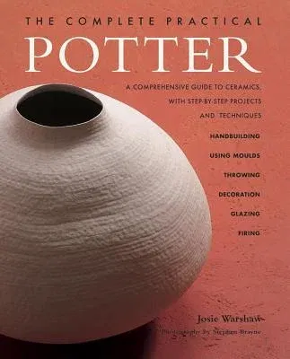 The Complete Practical Potter: A Comprehensive Guide to Ceramics, with Step-By-Step Projects and Techniques