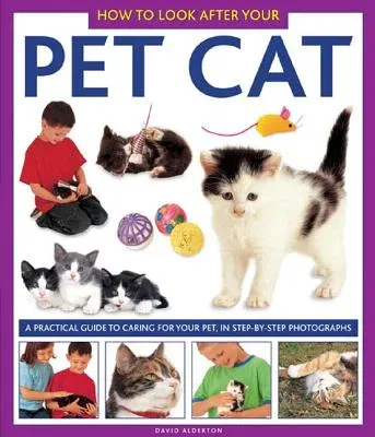 How to Look After Your Pet Cat: A Practical Guide to Caring for Your Pet, in Step-By-Step Photographs