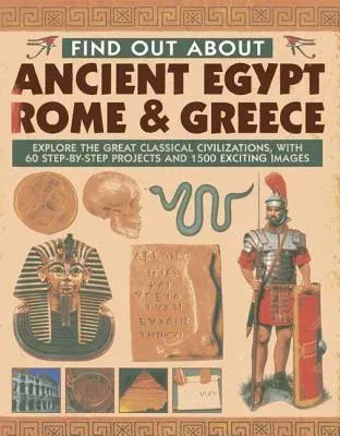 Find Out about Ancient Egypt, Rome & Greece: Explore the Great Classical Civilizations, with 60 Step-By-Step Projects and 1500 Exciting Images