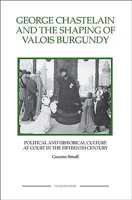 George Chastelain and the Shaping of Valois Burgundy: Political and Historical Culture at Court in the Fifteenth Century