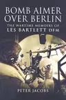 Bomb Aimer Over Berlin: The Wartime Memoirs of Les Bartlett DFM