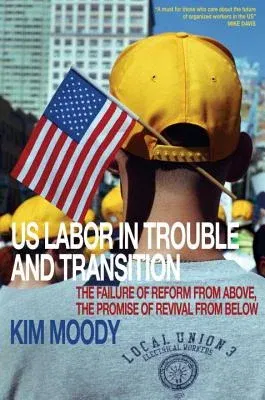 Us Labor in Trouble and Transition: The Failure of Reform from Above, the Promise of Revival from Below