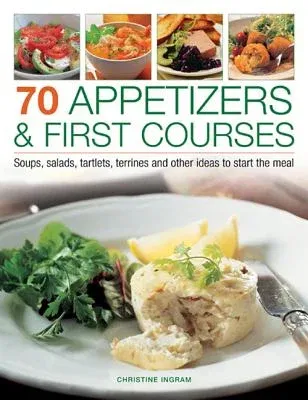 70 Appetizers & First Courses: Soups, Salads, Tartlets, Terrines and Other Ideas to Start the Meal