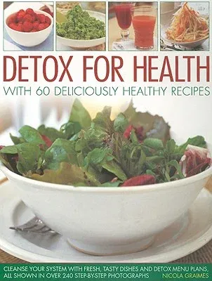 Detox for Health with 60 Deliciously Healthy Recipes: Cleanse Your System with Fresh, Tasty Dishes and Detox Menu Plans, All Shown in Over 240 Step-By