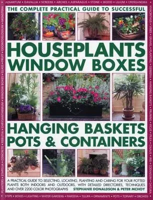 The Complete Guide to Successful Houseplants, Window Boxes, Hanging Baskets, Pots & Containers: A Practical Guide to Selecting, Locating, Planting and Car