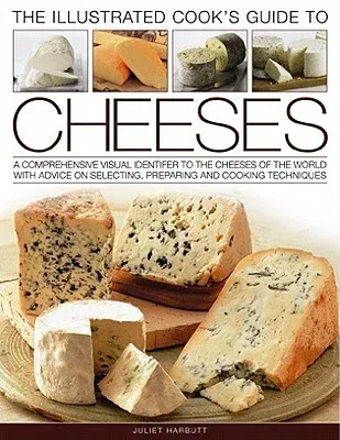 The Illustrated Cook's Guide to Cheeses: A Comprehensive Visual Identifier to Over 470 Cheeses of the World and How to Cook with Them, Shown in 280 Photog