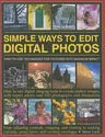 Simple Ways to Edit Digital Photos: Easy-To-Use Techniques for Pictures with Maximum Impact