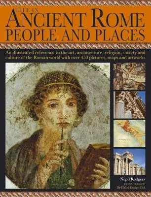 Life in Ancient Rome: People & Places: An Illustrated Reference to the Art, Architecture, Religion, Society and Culture of the Roman World with Over 4