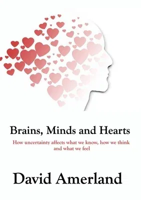 Brains, Minds and Hearts: How Uncertainty Affects What We Know, How We Think And What We Feel