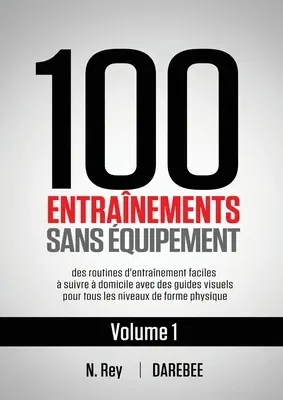 100 Entraînements Sans Équipement Vol. 1: des routines d'entraînement faciles à suivre à domicile avec des guides visuels pour tous les niveaux de for